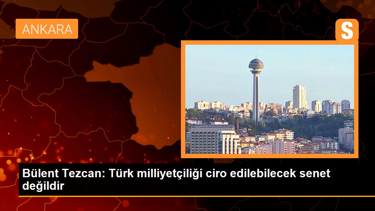 Bülent Tezcan: Türk milliyetçiliği ciro edilebilecek senet değildir