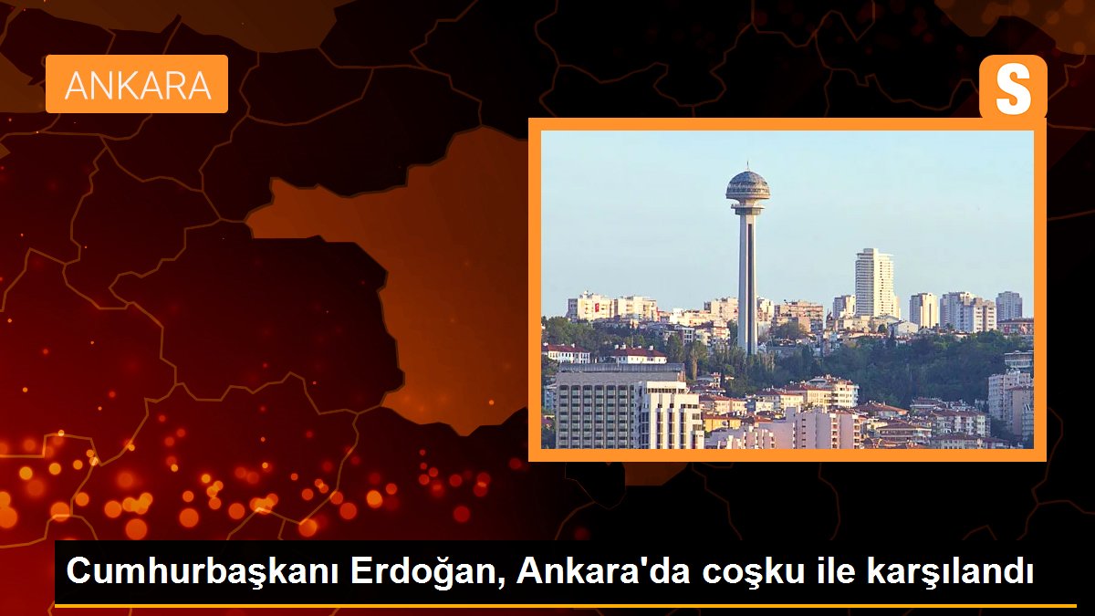  Cumhurbaşkanı Erdoğan, Ankara’da coşku ile karşılandı