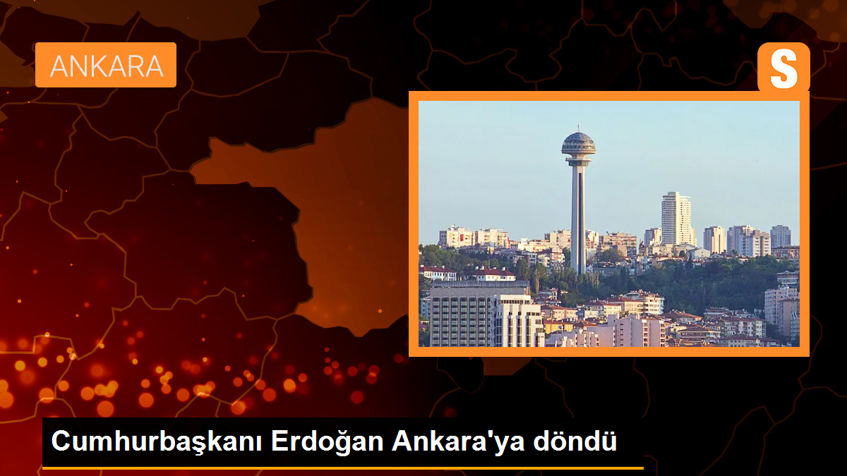  Cumhurbaşkanı Erdoğan Ankara’ya döndü