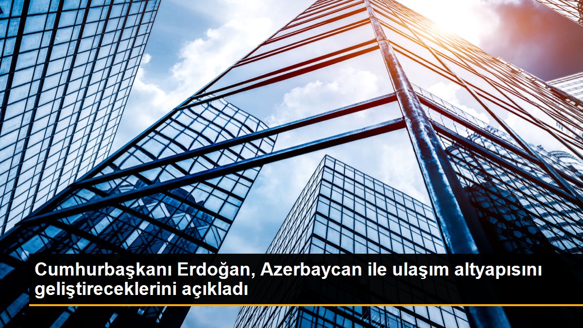  Cumhurbaşkanı Erdoğan, Azerbaycan ile ulaşım altyapısını geliştireceklerini açıkladı