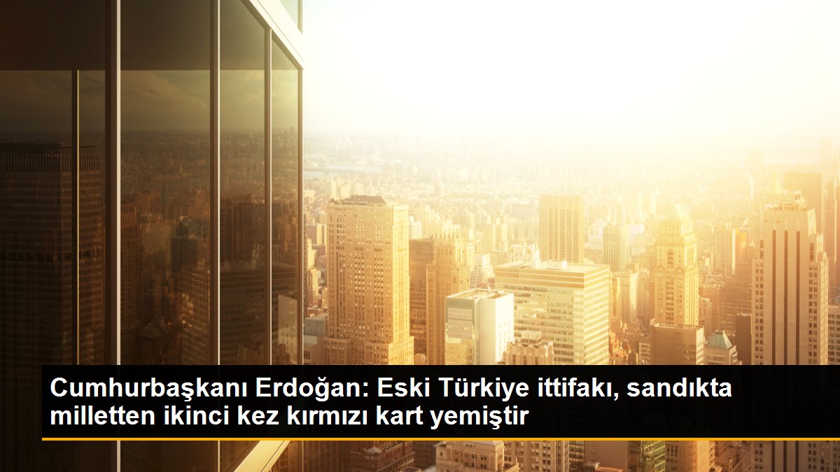  Cumhurbaşkanı Erdoğan: Eski Türkiye ittifakı, sandıkta milletten ikinci kez kırmızı kart yemiştir