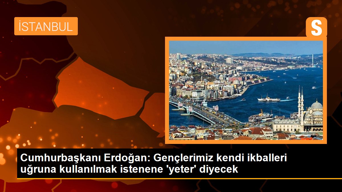  Cumhurbaşkanı Erdoğan gençlere seslendi: Kendi ikballeri uğruna sizi kullanmak isteyenlere gençlerimizin artık ‘yeter’ diyeceğinden şüphe duymuyorum