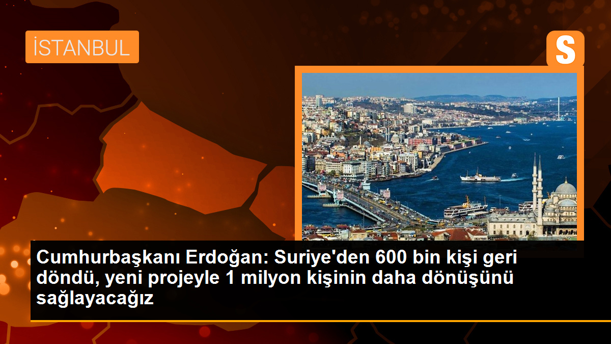  Cumhurbaşkanı Erdoğan: Suriye’den 600 bin kişi geri döndü, yeni projeyle 1 milyon kişinin daha dönüşünü sağlayacağız