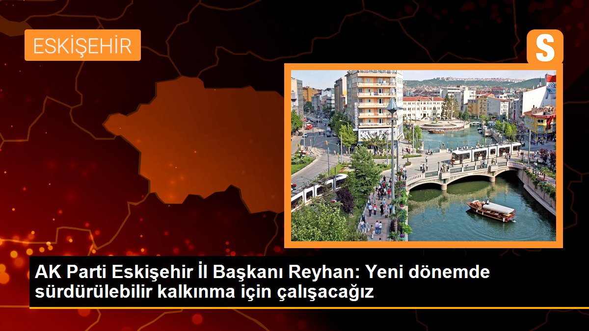  AK Parti Eskişehir İl Başkanı Reyhan: Yeni dönemde sürdürülebilir kalkınma için öncelikli projeler belirleyeceğiz