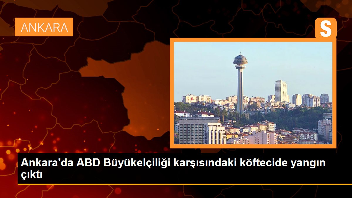  Ankara’da ABD Büyükelçiliği karşısındaki köftecide yangın çıktı