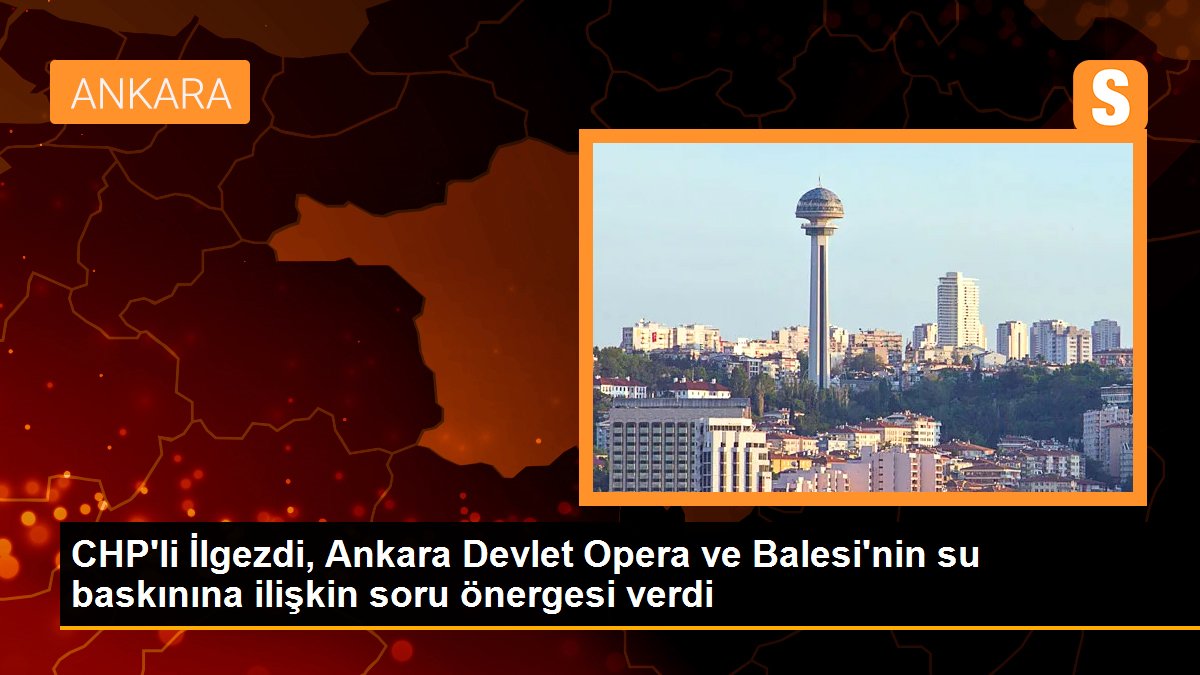  CHP’li İlgezdi, Ankara Devlet Opera ve Balesi’nin su baskınına ilişkin soru önergesi verdi