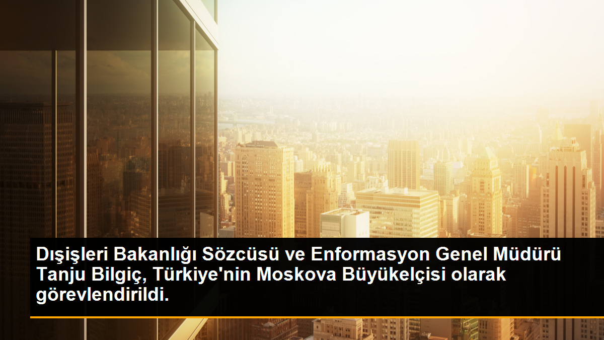  Dışişleri Bakanlığı Sözcüsü ve Enformasyon Genel Müdürü Tanju Bilgiç, Türkiye’nin Moskova Büyükelçisi olarak görevlendirildi.