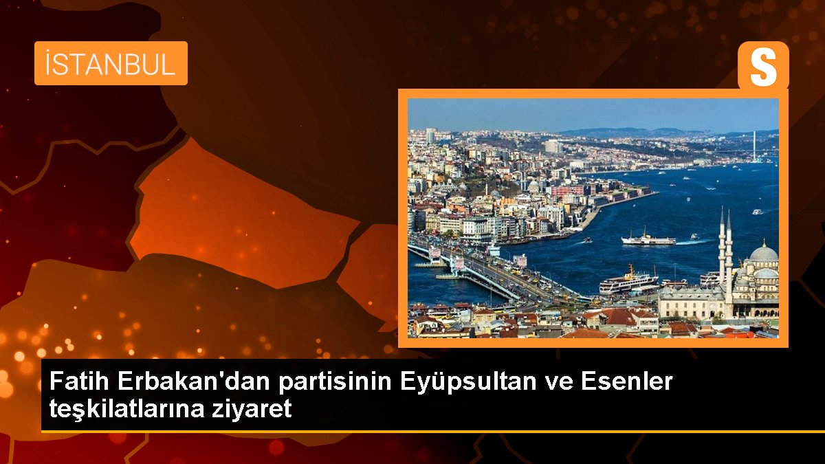  Fatih Erbakan, Eyüpsultan ve Esenler teşkilatlarını ziyaret etti