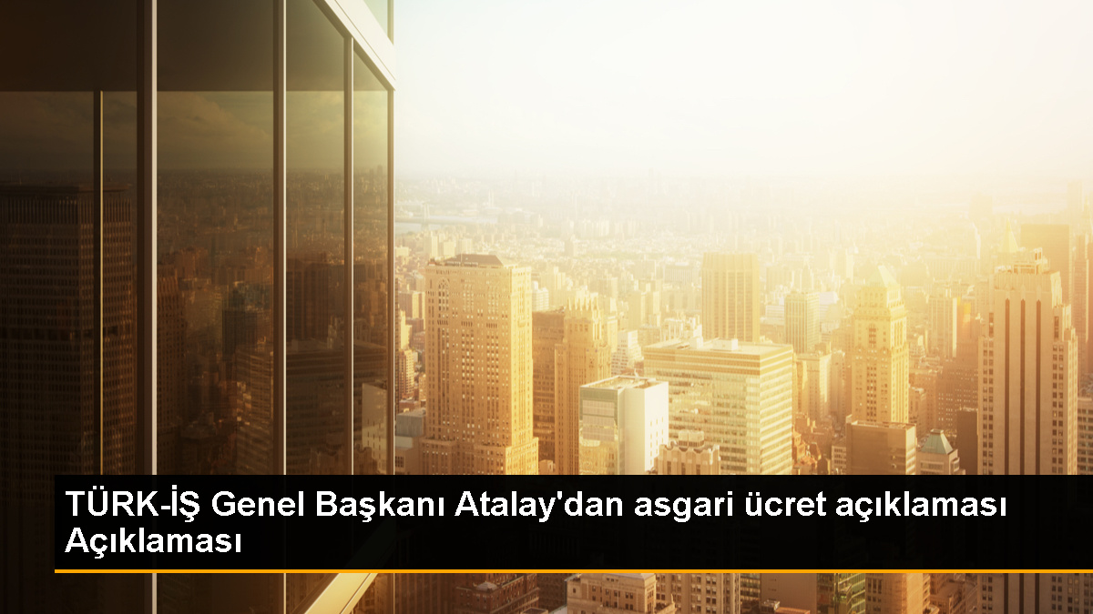  TÜRK-İŞ Genel Başkanı Atalay: Arzu ettiğimize yakın bir rakam olur diye umut ediyorum