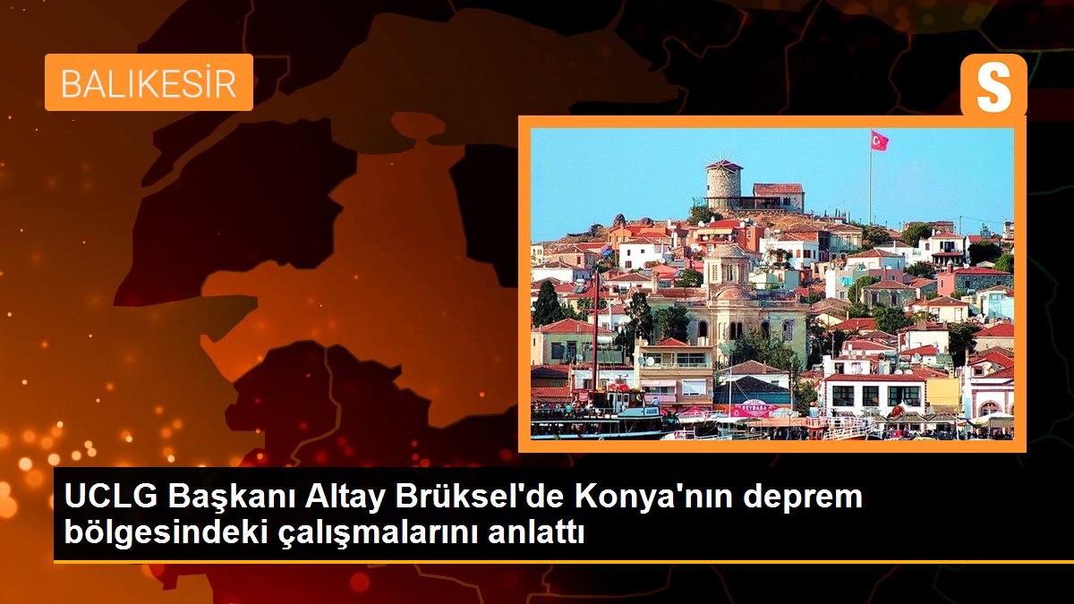 UCLG Başkanı Altay Brüksel’de Konya’nın deprem bölgesindeki çalışmalarını anlattı